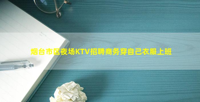 烟台市区夜场KTV招聘商务穿自己衣服上班